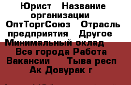 Юрист › Название организации ­ ОптТоргСоюз › Отрасль предприятия ­ Другое › Минимальный оклад ­ 1 - Все города Работа » Вакансии   . Тыва респ.,Ак-Довурак г.